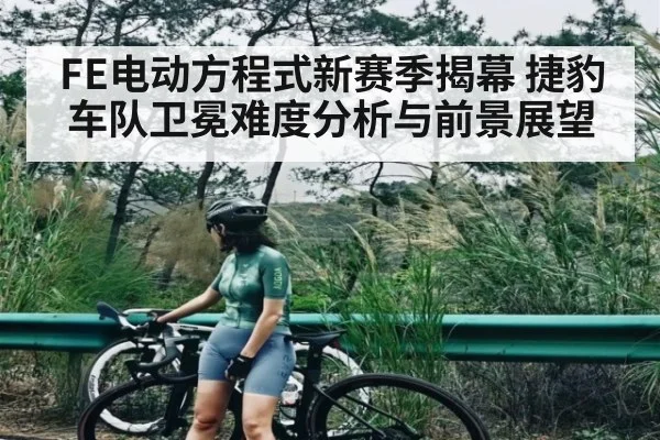 FE电动方程式新赛季揭幕 捷豹车队卫冕难度分析与前景展望