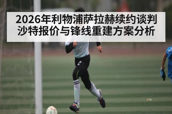 2026年利物浦萨拉赫续约谈判 沙特报价与锋线重建方案分析