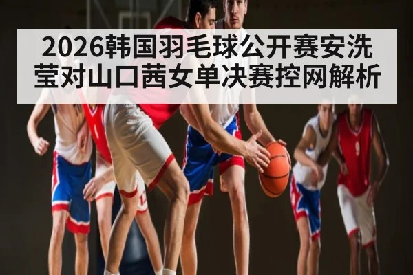 2026韩国羽毛球公开赛安洗莹对山口茜女单决赛控网解析