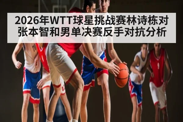 2026年WTT球星挑战赛林诗栋对张本智和男单决赛反手对抗分析